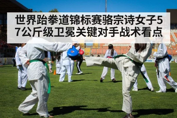 世界跆拳道锦标赛骆宗诗女子57公斤级卫冕关键对手战术看点