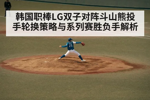 韩国职棒LG双子对阵斗山熊投手轮换策略与系列赛胜负手解析