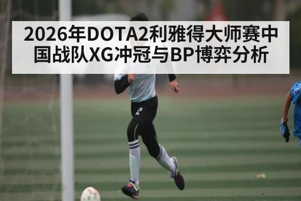 2026年DOTA2利雅得大师赛中国战队XG冲冠与BP博弈分析