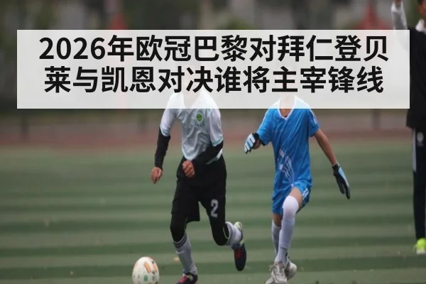 2026年欧冠巴黎对拜仁登贝莱与凯恩对决谁将主宰锋线