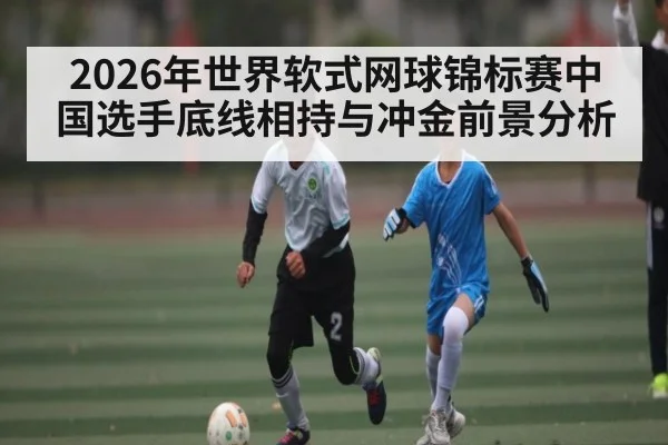 2026年世界软式网球锦标赛中国选手底线相持与冲金前景分析