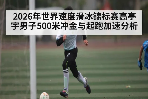 2026年世界速度滑冰锦标赛高亭宇男子500米冲金与起跑加速分析