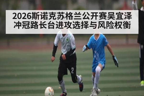 2026斯诺克苏格兰公开赛吴宜泽冲冠路长台进攻选择与风险权衡